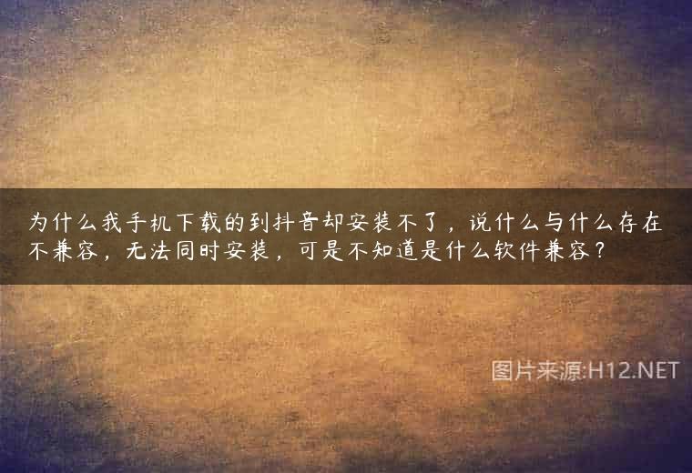 为什么我手机下载的到抖音却安装不了，说什么与什么存在不兼容，无法同时安装，可是不知道是什么软件兼容？