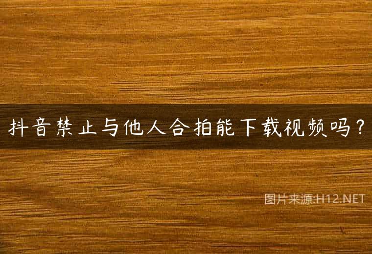 抖音禁止与他人合拍能下载视频吗？