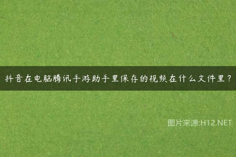 抖音在电脑腾讯手游助手里保存的视频在什么文件里？