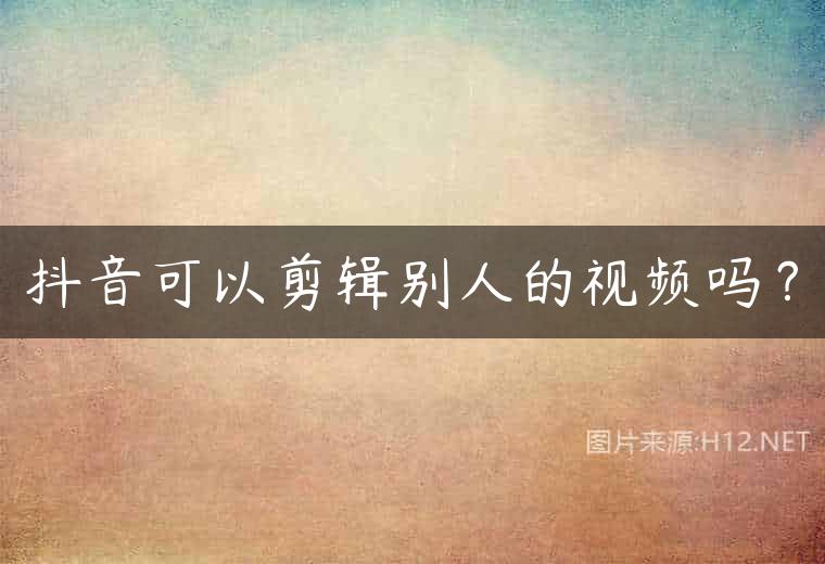 抖音可以剪辑别人的视频吗？
