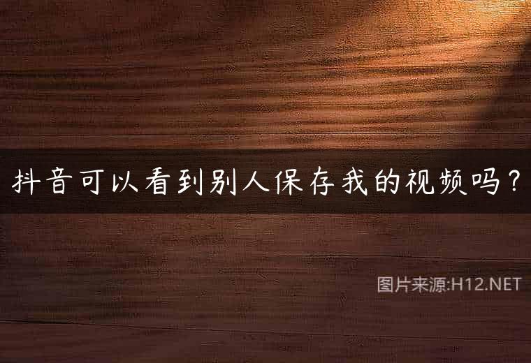 抖音可以看到别人保存我的视频吗？