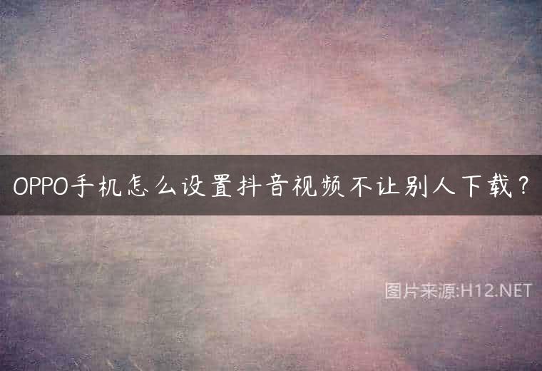 OPPO手机怎么设置抖音视频不让别人下载？
