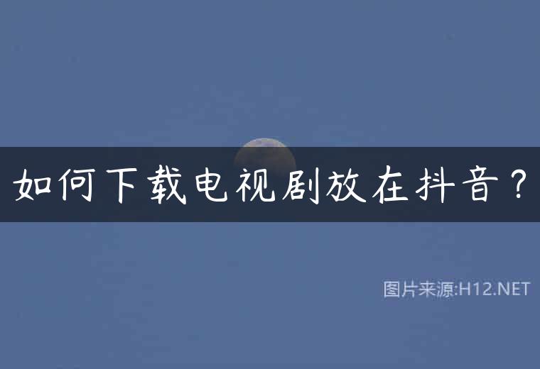 如何下载电视剧放在抖音？