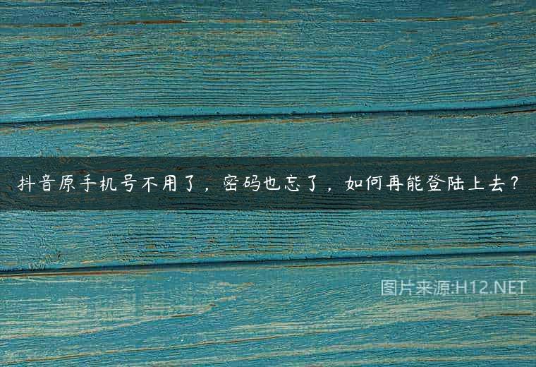 抖音原手机号不用了，密码也忘了，如何再能登陆上去？