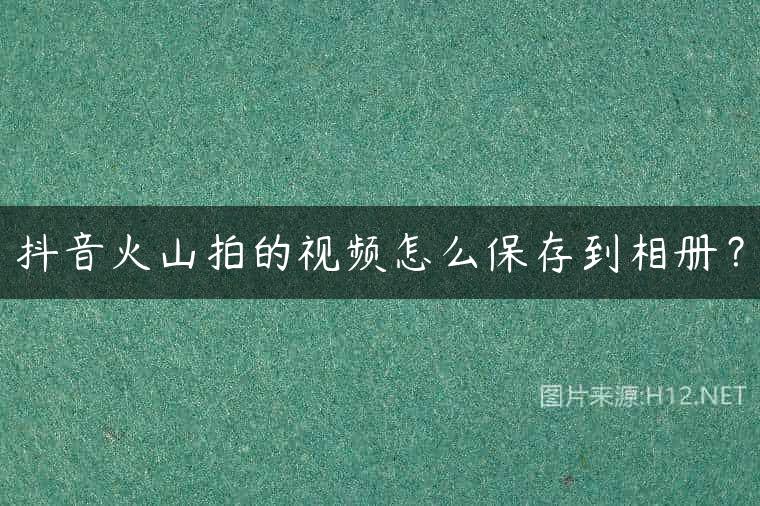 抖音火山拍的视频怎么保存到相册？