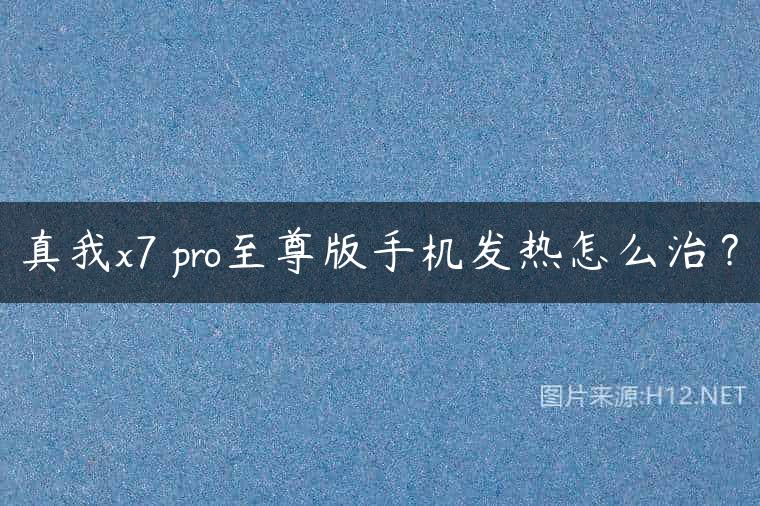 真我x7 pro至尊版手机发热怎么治？