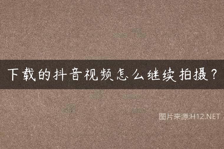 下载的抖音视频怎么继续拍摄？