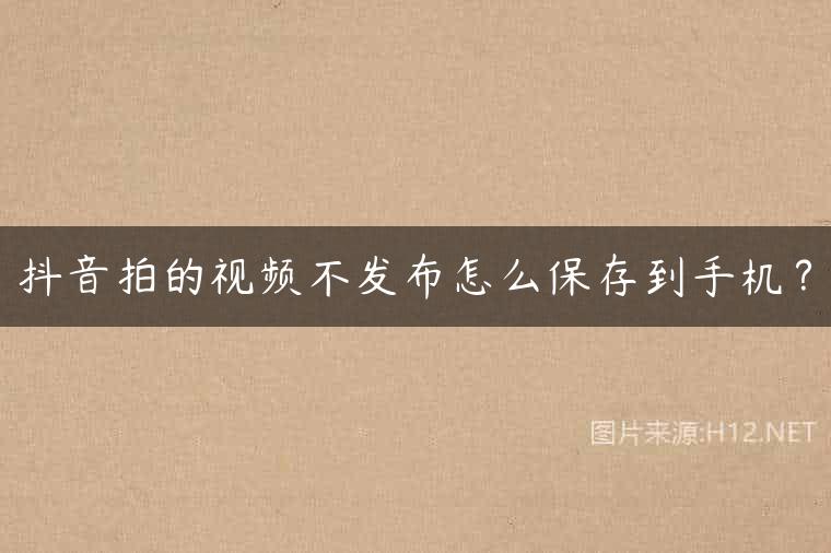 抖音拍的视频不发布怎么保存到手机？