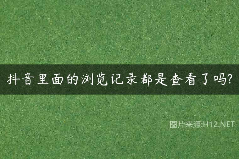 抖音里面的浏览记录都是查看了吗?