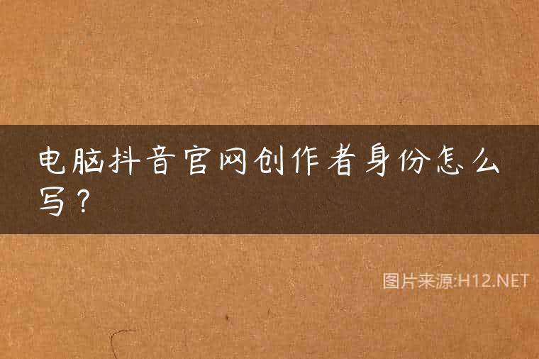 电脑抖音官网创作者身份怎么写？