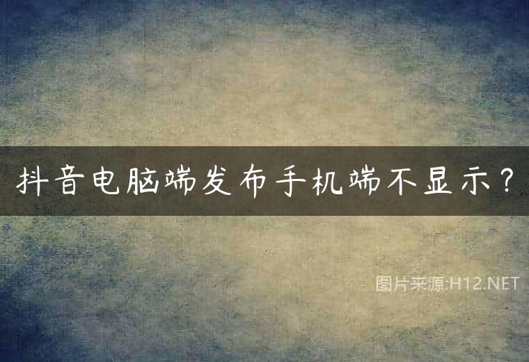抖音电脑端发布手机端不显示？