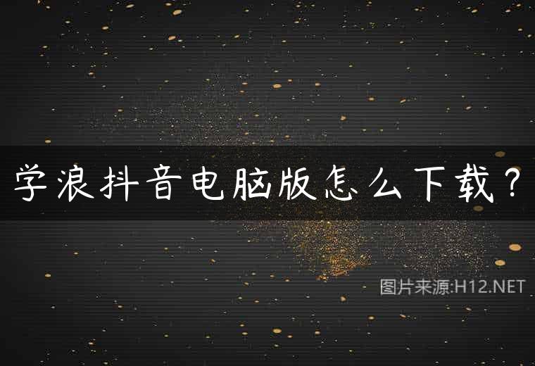 学浪抖音电脑版怎么下载？