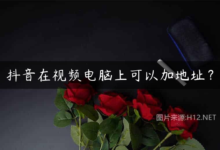 抖音在视频电脑上可以加地址？