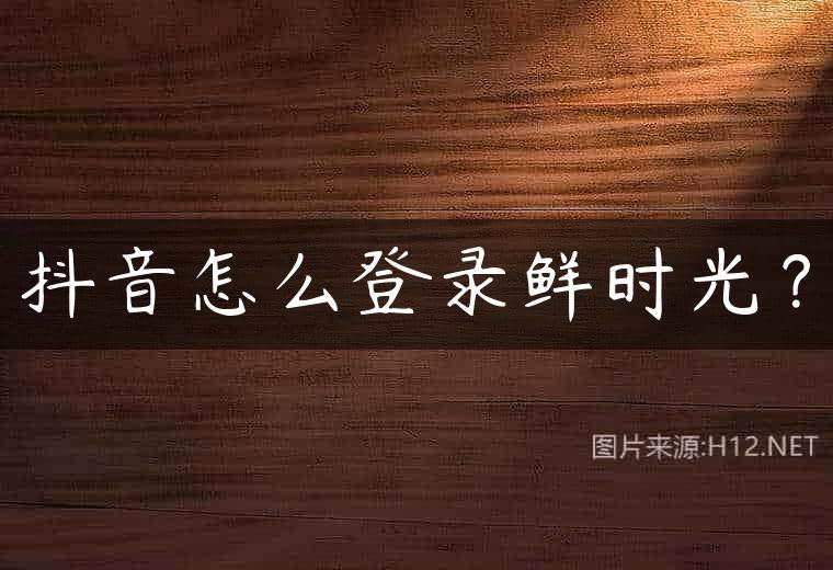 抖音怎么登录鲜时光？