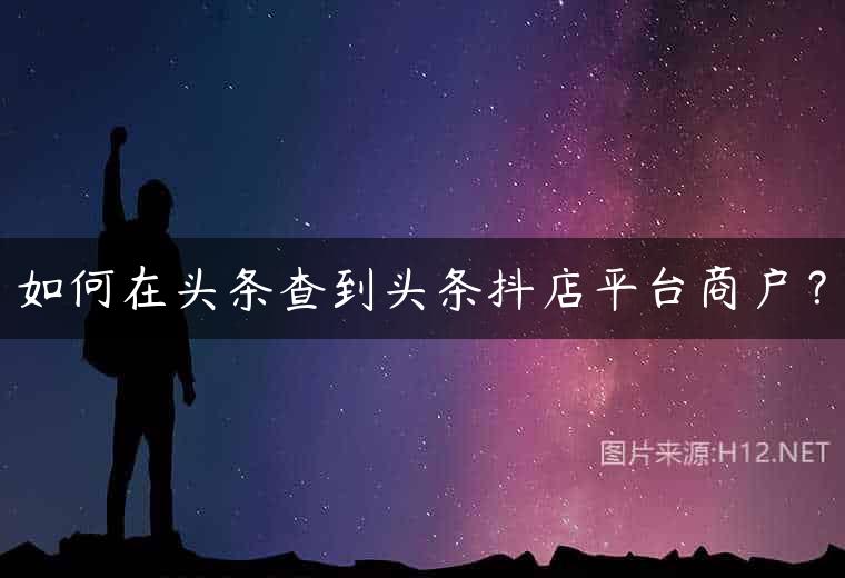 如何在头条查到头条抖店平台商户？