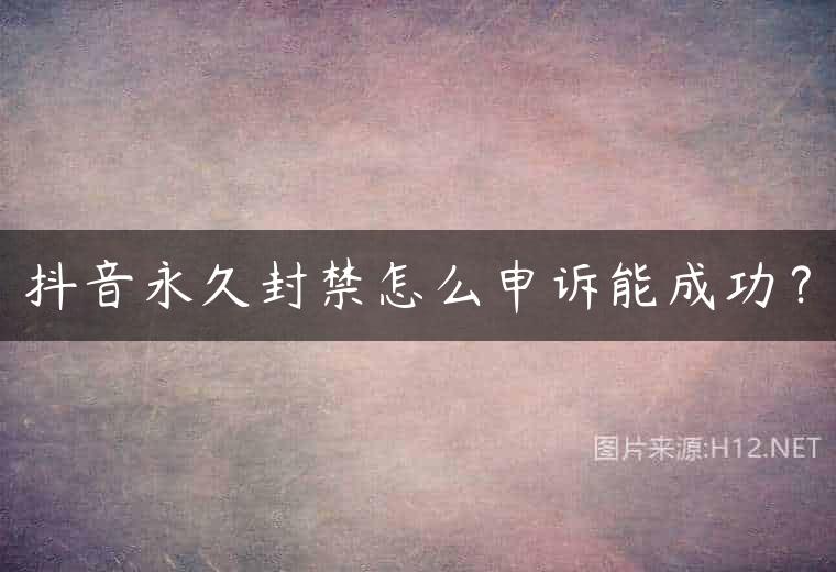抖音永久封禁怎么申诉能成功？