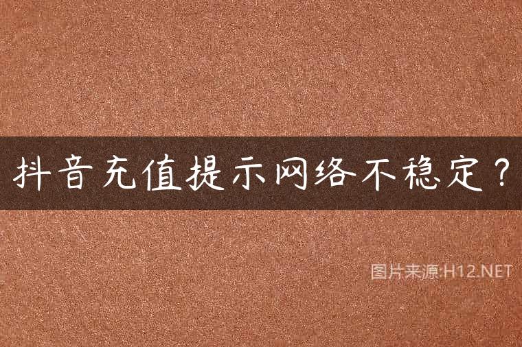 抖音充值提示网络不稳定？
