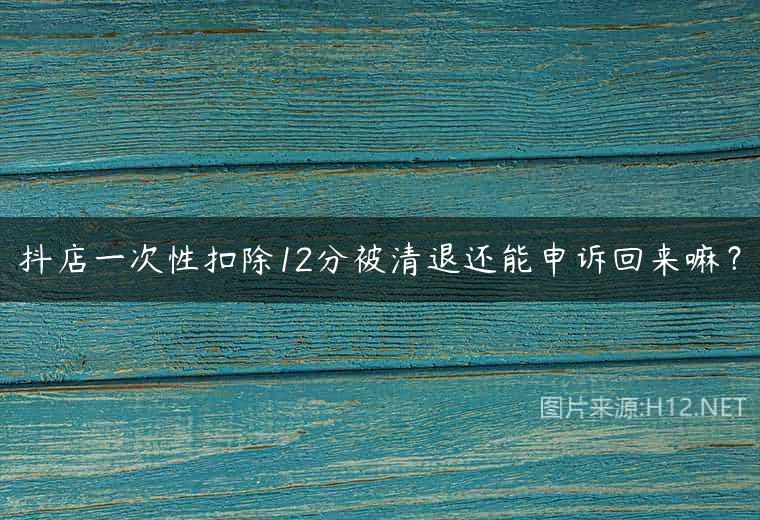 抖店一次性扣除12分被清退还能申诉回来嘛？