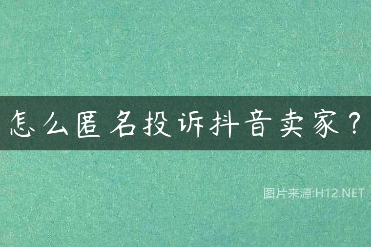 怎么匿名投诉抖音卖家？