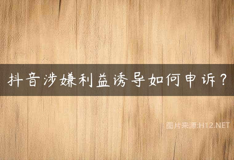 抖音涉嫌利益诱导如何申诉？