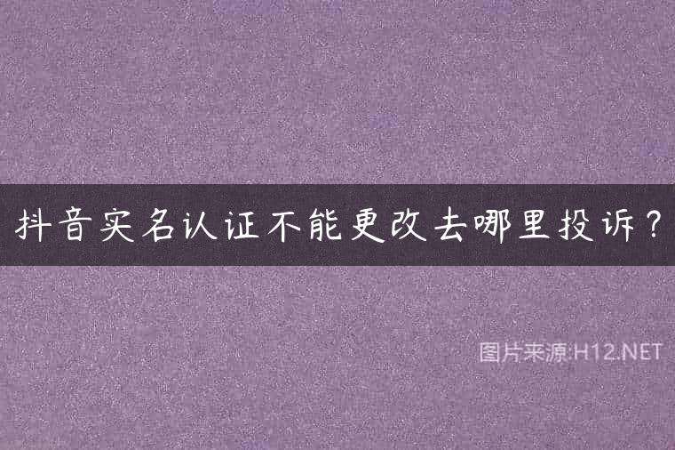 抖音实名认证不能更改去哪里投诉？