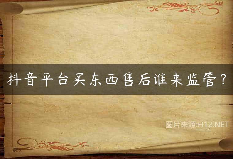 抖音平台买东西售后谁来监管？