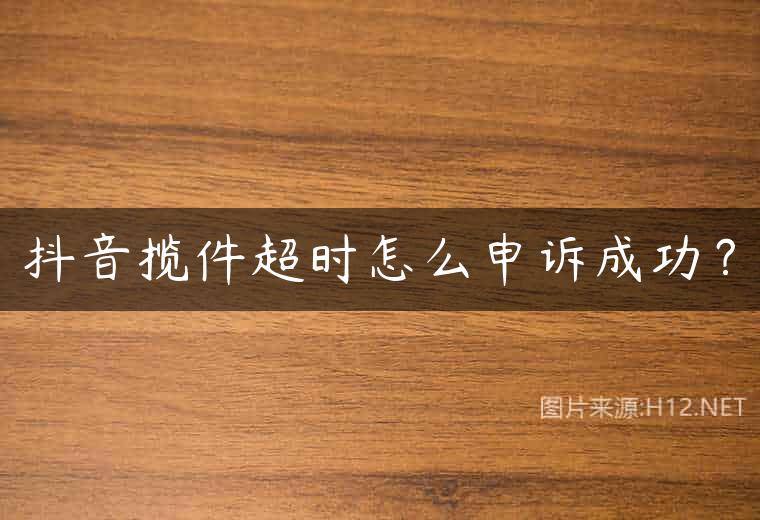 抖音揽件超时怎么申诉成功？