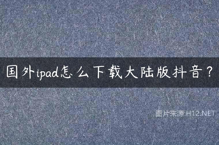 国外ipad怎么下载大陆版抖音？