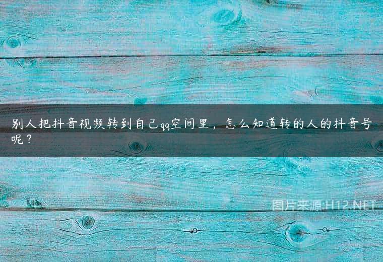 别人把抖音视频转到自己qq空间里，怎么知道转的人的抖音号呢？