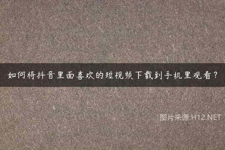 如何将抖音里面喜欢的短视频下载到手机里观看？