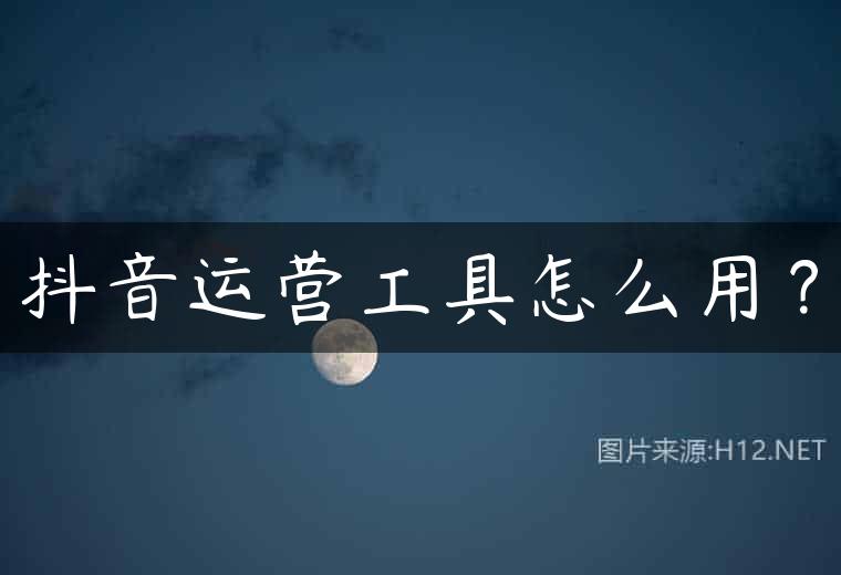 抖音运营工具怎么用？