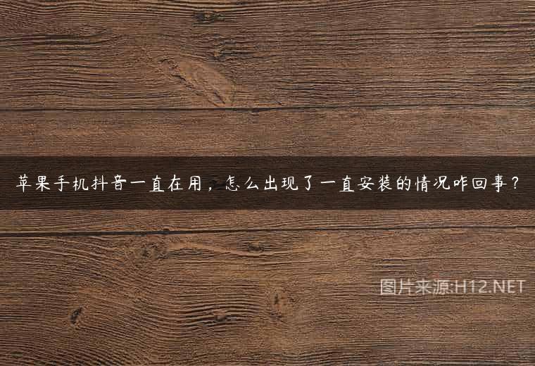 苹果手机抖音一直在用，怎么出现了一直安装的情况咋回事？