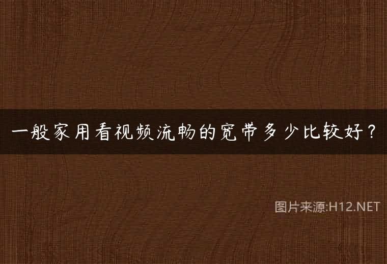 一般家用看视频流畅的宽带多少比较好？