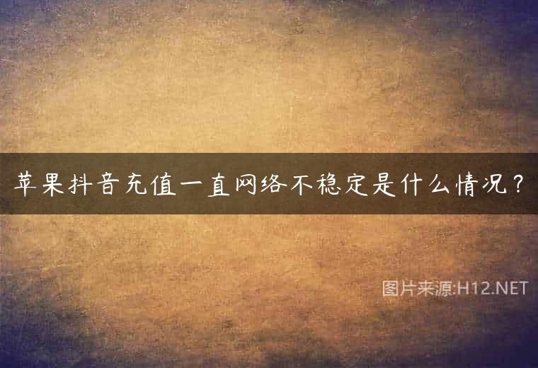 苹果抖音充值一直网络不稳定是什么情况？