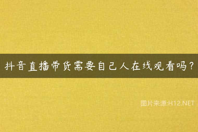 抖音直播带货需要自己人在线观看吗？