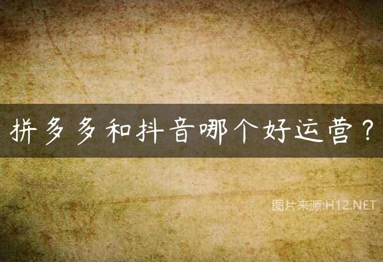 拼多多和抖音哪个好运营？