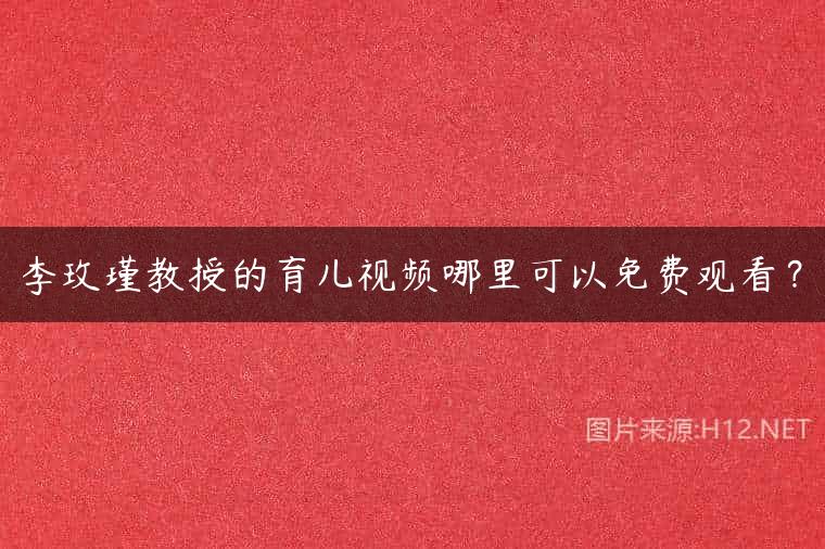 李玫瑾教授的育儿视频哪里可以免费观看？