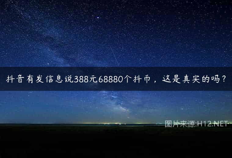 抖音有发信息说388元68880个抖币，这是真实的吗？