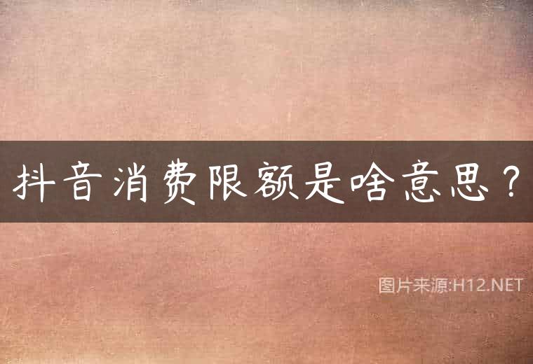 抖音消费限额是啥意思？