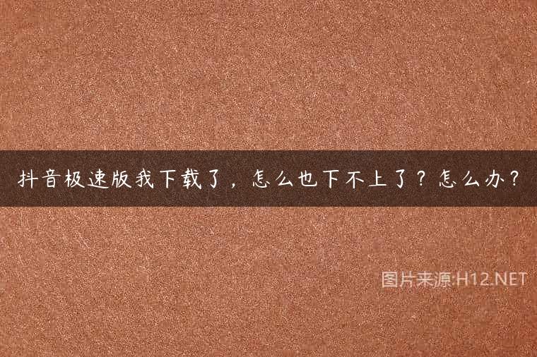 抖音极速版我下载了，怎么也下不上了？怎么办？