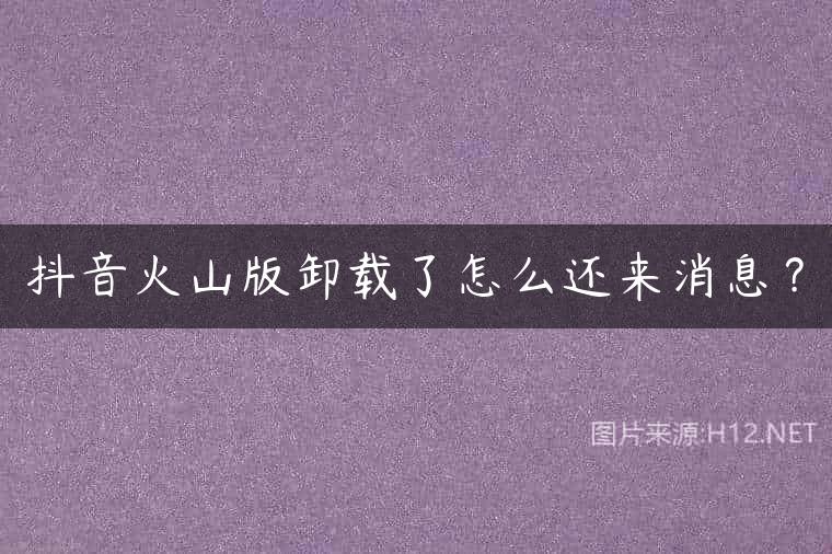 抖音火山版卸载了怎么还来消息？