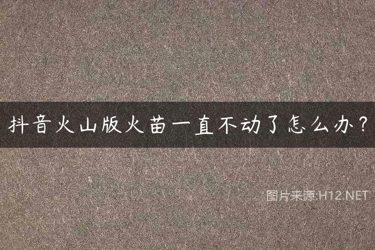 抖音火山版火苗一直不动了怎么办？