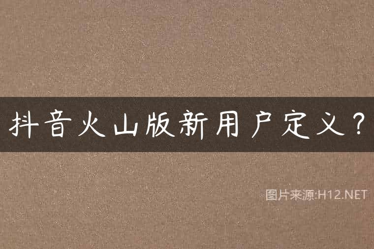 抖音火山版新用户定义？