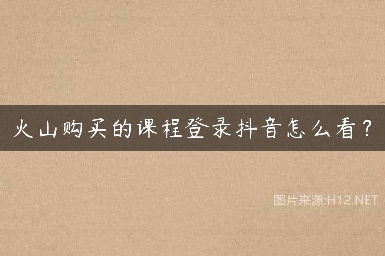 火山购买的课程登录抖音怎么看？