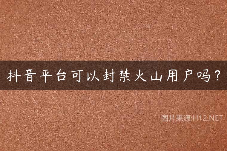 抖音平台可以封禁火山用户吗？