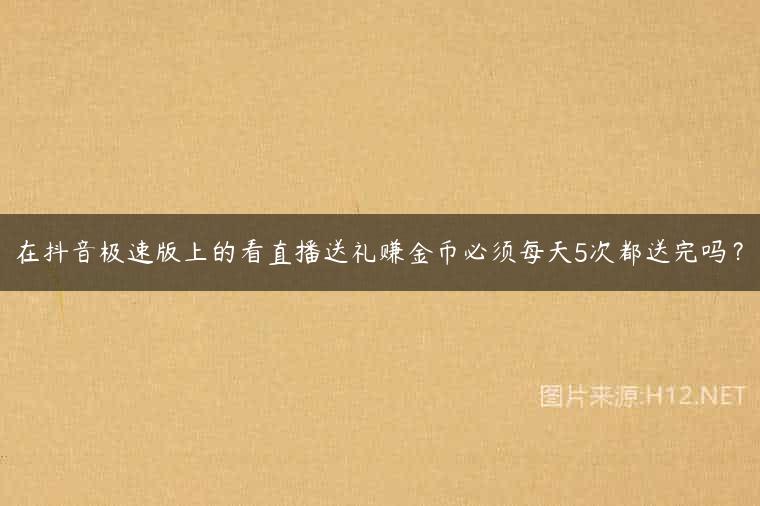 在抖音极速版上的看直播送礼赚金币必须每天5次都送完吗？