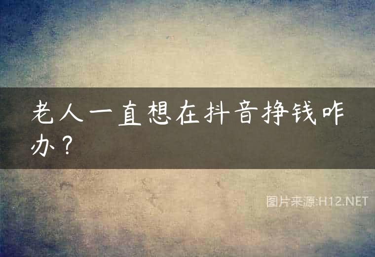 老人一直想在抖音挣钱咋办？