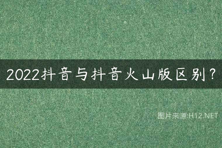 2022抖音与抖音火山版区别？