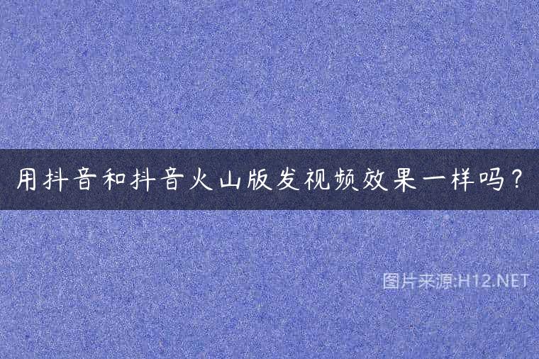 用抖音和抖音火山版发视频效果一样吗？