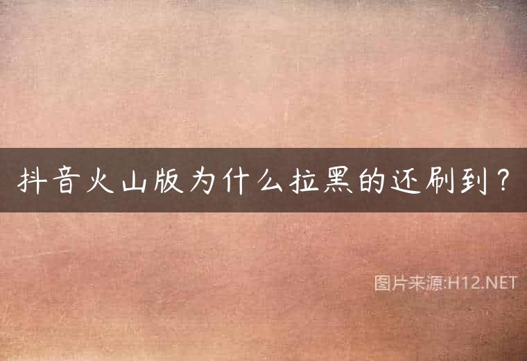 抖音火山版为什么拉黑的还刷到？